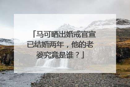 马可晒出婚戒官宣已结婚两年，他的老婆究竟是谁？