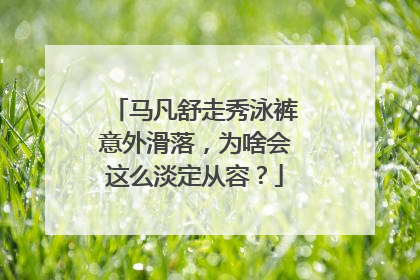 马凡舒走秀泳裤意外滑落，为啥会这么淡定从容？