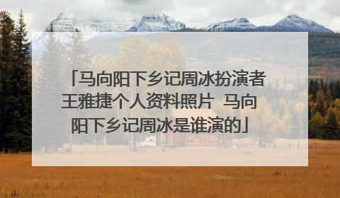 马向阳下乡记周冰扮演者王雅捷个人资料照片 马向阳下乡记周冰是谁演的