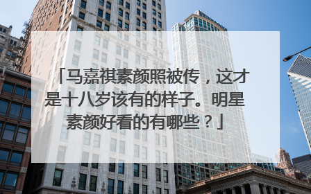 马嘉祺素颜照被传，这才是十八岁该有的样子。明星素颜好看的有哪些？