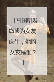 马国明发微博为女友庆生，她的女友是谁？