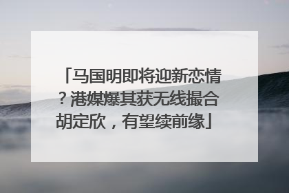 马国明即将迎新恋情？港媒爆其获无线撮合胡定欣，有望续前缘