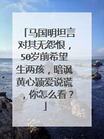 马国明坦言对其无怨恨,50岁前希望生两孩,暗讽黄心颖爱说谎,你怎么看?
