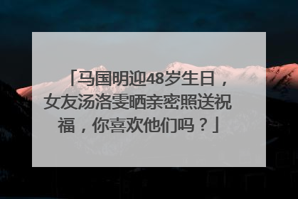 马国明迎48岁生日，女友汤洛雯晒亲密照送祝福，你喜欢他们吗？