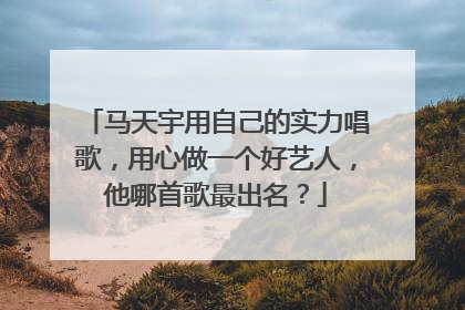 马天宇用自己的实力唱歌,用心做一个好艺人,他哪首歌最出名?