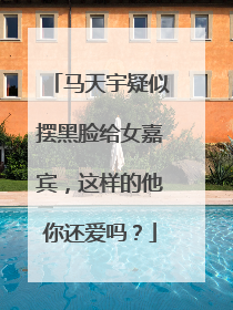 马天宇疑似摆黑脸给女嘉宾，这样的他你还爱吗？