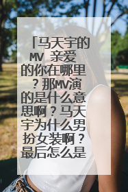 马天宇的MV 亲爱的你在哪里？那MV演的是什么意思啊？马天宇为什么男扮女装啊？最后怎么是女的拉着新娘跑了