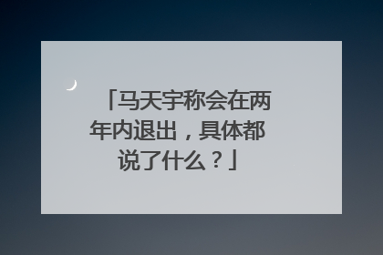 马天宇称会在两年内退出，具体都说了什么？