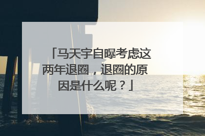 马天宇自曝考虑这两年退圈，退圈的原因是什么呢？
