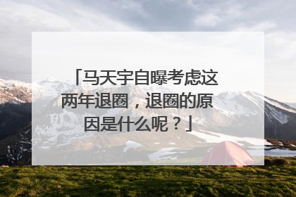 马天宇自曝考虑这两年退圈,退圈的原因是什么呢?