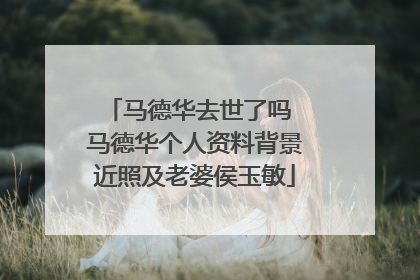 马德华去世了吗 马德华个人资料背景近照及老婆侯玉敏