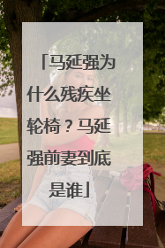 马延强为什么残疾坐轮椅?马延强前妻到底是谁