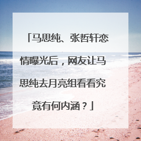 马思纯、张哲轩恋情曝光后，网友让马思纯去月亮组看看究竟有何内涵？
