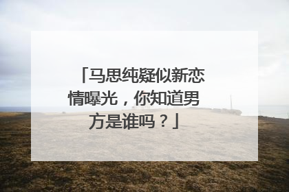 马思纯疑似新恋情曝光，你知道男方是谁吗？