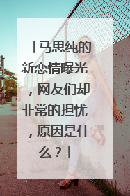 马思纯的新恋情曝光，网友们却非常的担忧，原因是什么？