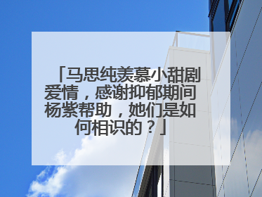 马思纯羡慕小甜剧爱情,感谢抑郁期间杨紫帮助,她们是如何相识的?