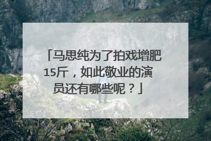 马思纯为了拍戏增肥15斤,如此敬业的演员还有哪些呢?