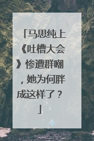 马思纯上《吐槽大会》惨遭群嘲，她为何胖成这样了？