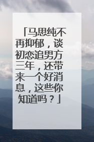 马思纯不再抑郁，谈初恋追男方三年，还带来一个好消息，这些你知道吗？