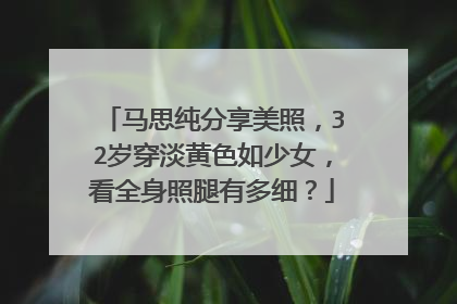 马思纯分享美照,32岁穿淡黄色如少女,看全身照腿有多细?