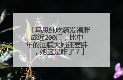 马思纯吃药发福胖成近200斤,比中年的油腻大妈还要胖,她这是咋了?