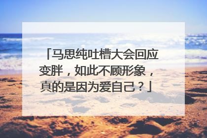 马思纯吐槽大会回应变胖,如此不顾形象,真的是因为爱自己?