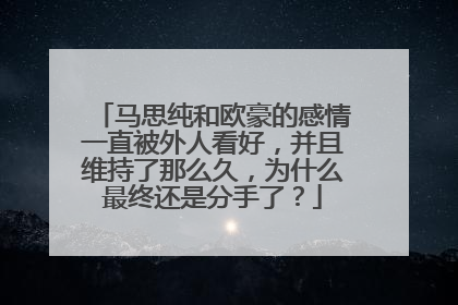 马思纯和欧豪的感情一直被外人看好,并且维持了那么久,为什么最终还是分手了?