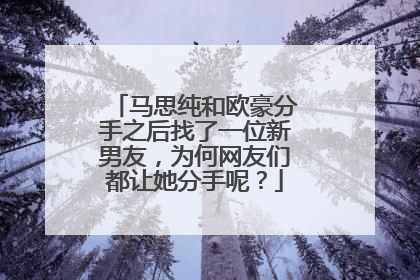 马思纯和欧豪分手之后找了一位新男友,为何网友们都让她分手呢?
