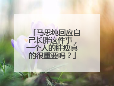 马思纯回应自己长胖这件事，一个人的胖瘦真的很重要吗？