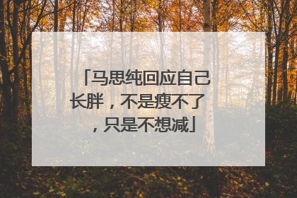 马思纯回应自己长胖，不是瘦不了，只是不想减