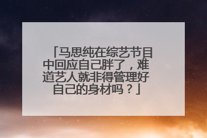 马思纯在综艺节目中回应自己胖了，难道艺人就非得管理好自己的身材吗？