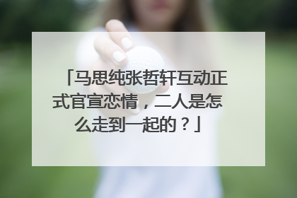 马思纯张哲轩互动正式官宣恋情，二人是怎么走到一起的？