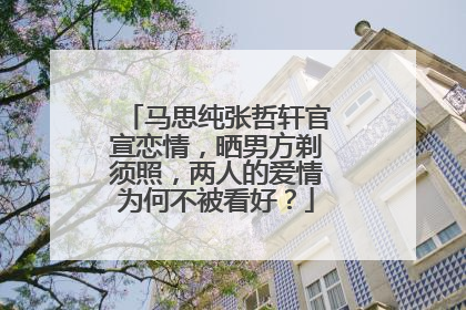 马思纯张哲轩官宣恋情，晒男方剃须照，两人的爱情为何不被看好？