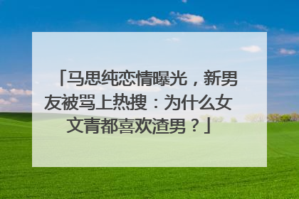 马思纯恋情曝光，新男友被骂上热搜：为什么女文青都喜欢渣男？