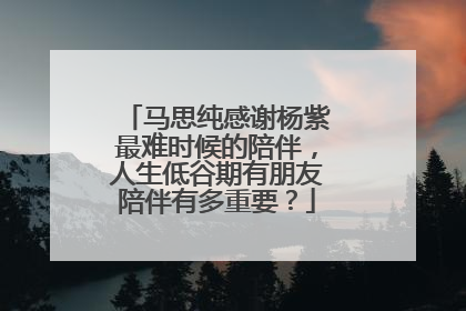 马思纯感谢杨紫最难时候的陪伴，人生低谷期有朋友陪伴有多重要？