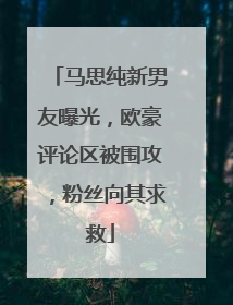 马思纯新男友曝光，欧豪评论区被围攻，粉丝向其求救