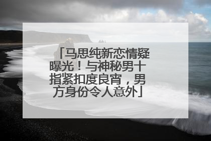 马思纯新恋情疑曝光！与神秘男十指紧扣度良宵，男方身份令人意外