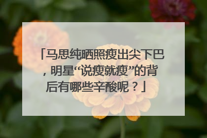 马思纯晒照瘦出尖下巴,明星“说瘦就瘦”的背后有哪些辛酸呢?
