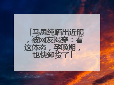 马思纯晒出近照，被网友揭穿：看这体态，孕晚期，也快卸货了