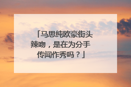 马思纯欧豪街头辣吻，是在为分手传闻作秀吗？