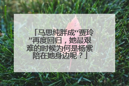 马思纯胖成“贾玲”再度回归，她最艰难的时候为何是杨紫陪在她身边呢？