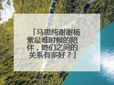 马思纯谢谢杨紫最难时候的陪伴,她们之间的关系有多好?