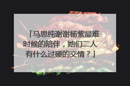 马思纯谢谢杨紫最难时候的陪伴,她们二人有什么过硬的交情?