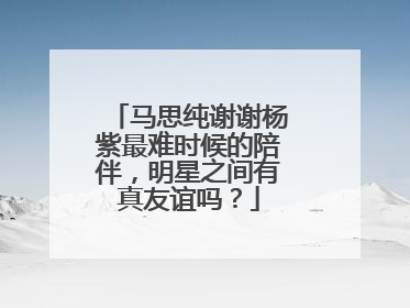 马思纯谢谢杨紫最难时候的陪伴,明星之间有真友谊吗?