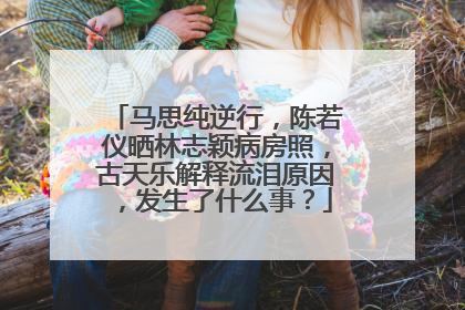 马思纯逆行，陈若仪晒林志颖病房照，古天乐解释流泪原因，发生了什么事？