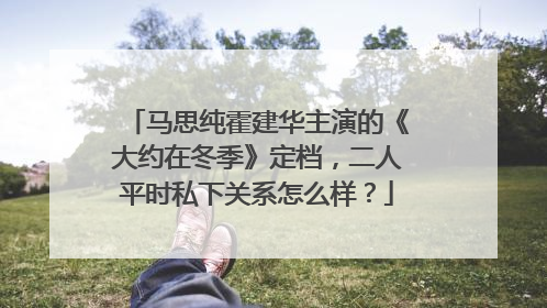 马思纯霍建华主演的《大约在冬季》定档，二人平时私下关系怎么样？