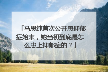马思纯首次公开患抑郁症始末,她当初到底是怎么患上抑郁症的?