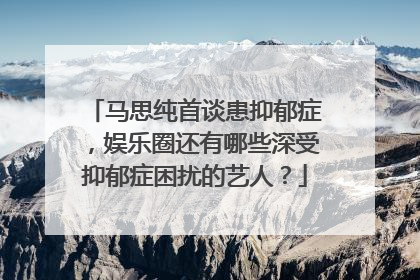 马思纯首谈患抑郁症,娱乐圈还有哪些深受抑郁症困扰的艺人?