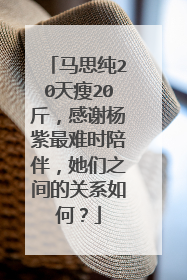 马思纯20天瘦20斤，感谢杨紫最难时陪伴，她们之间的关系如何？