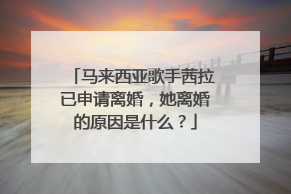 马来西亚歌手茜拉已申请离婚,她离婚的原因是什么?